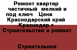 Ремонт квартир, частичный, мелкий и под ключ › Цена ­ 100 - Краснодарский край, Краснодар г. Строительство и ремонт » Строительное оборудование   . Краснодарский край,Краснодар г.